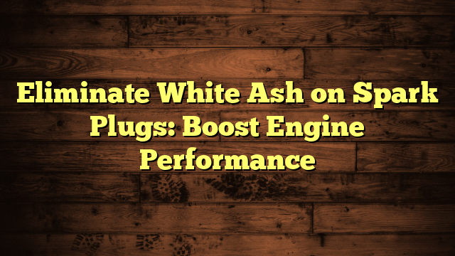 Eliminate White Ash On Spark Plugs Boost Engine Performance