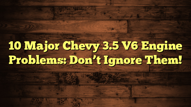 10 Major Chevy 3.5 V6 Engine Problems: Don’t Ignore Them!