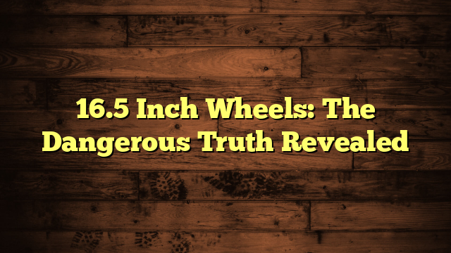 16.5 Inch Wheels: The Dangerous Truth Revealed