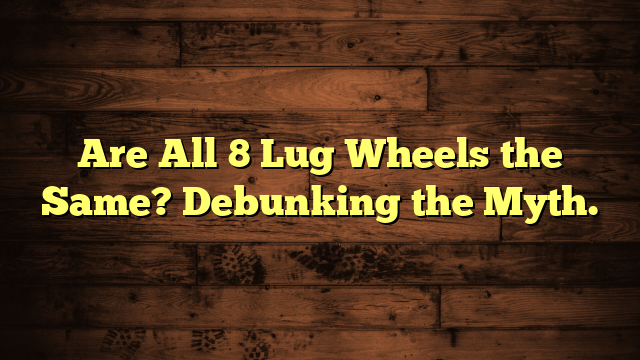 Are All 8 Lug Wheels the Same? Debunking the Myth.