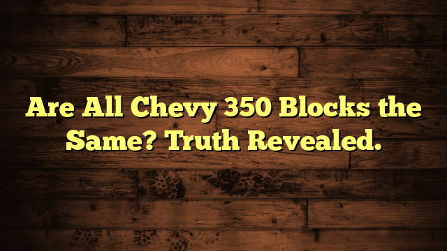 Are All Chevy 350 Blocks the Same? Truth Revealed.