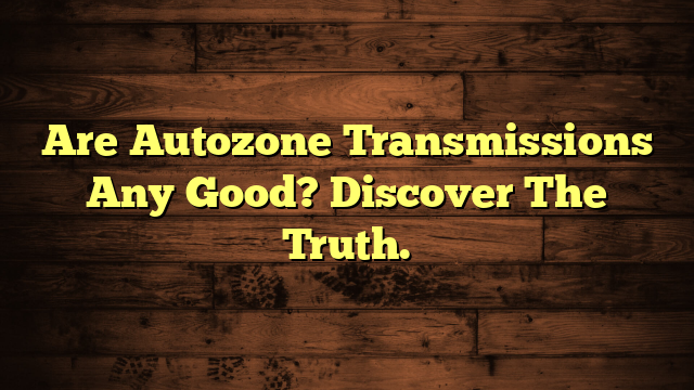 Are Autozone Transmissions Any Good? Discover The Truth.