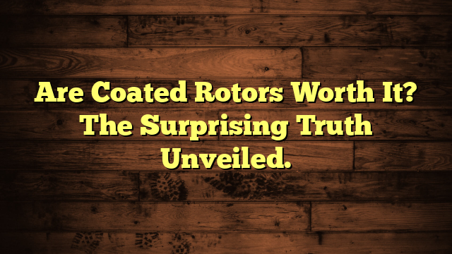 Are Coated Rotors Worth It? The Surprising Truth Unveiled.