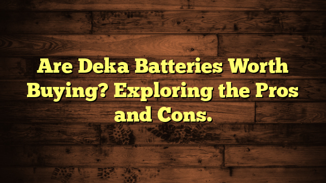 Are Deka Batteries Worth Buying? Exploring the Pros and Cons.