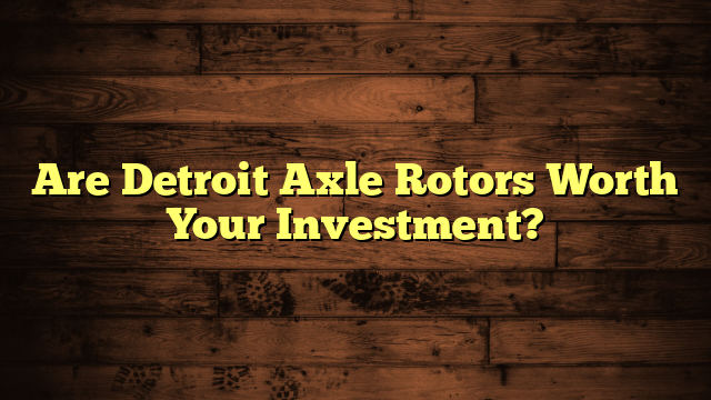 Are Detroit Axle Rotors Worth Your Investment?