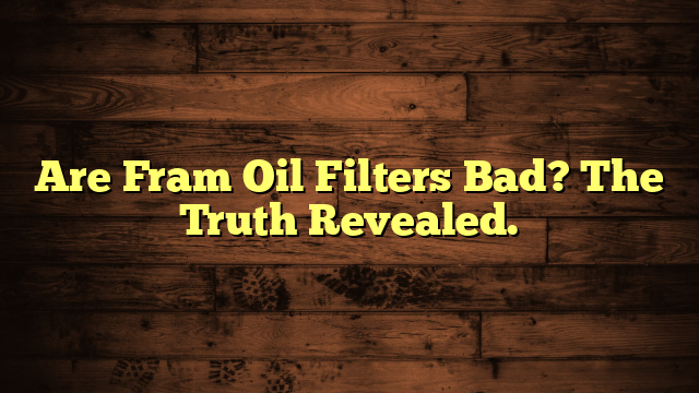 Are Fram Oil Filters Bad? The Truth Revealed.