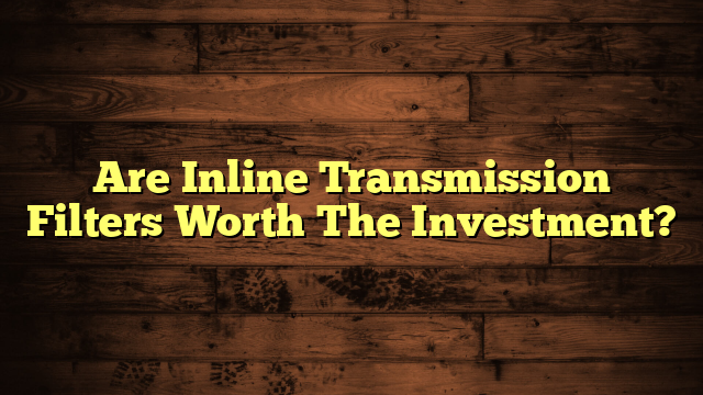 Are Inline Transmission Filters Worth The Investment?