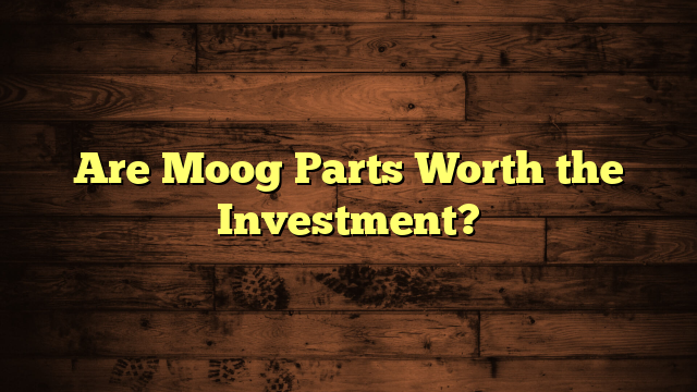 Are Moog Parts Worth the Investment?