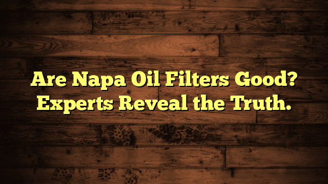 Are Napa Oil Filters Good? Experts Reveal the Truth.
