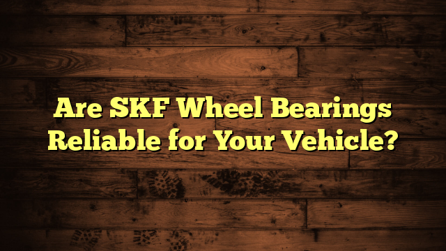 Are SKF Wheel Bearings Reliable for Your Vehicle?