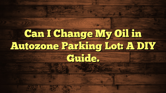 Can I Change My Oil in Autozone Parking Lot: A DIY Guide.