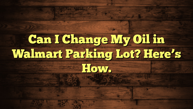Can I Change My Oil in Walmart Parking Lot? Here’s How.