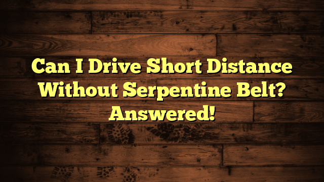Can I Drive Short Distance Without Serpentine Belt? Answered!