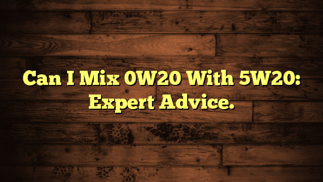 Can I Mix 0W20 With 5W20: Expert Advice.