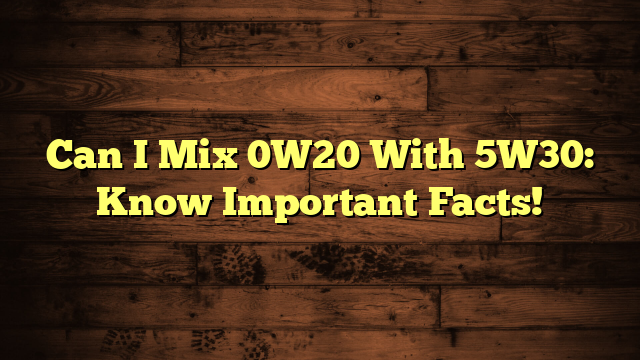 Can I Mix 0W20 With 5W30: Know Important Facts!