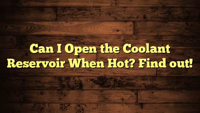 Can I Open the Coolant Reservoir When Hot? Find out!