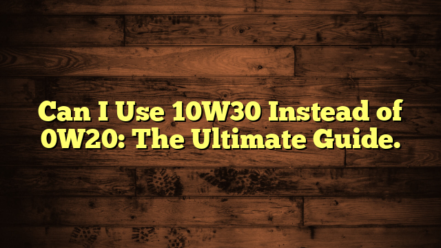 Can I Use 10W30 Instead of 0W20: The Ultimate Guide.
