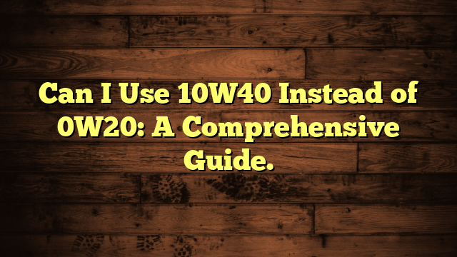 Can I Use 10W40 Instead of 0W20: A Comprehensive Guide.