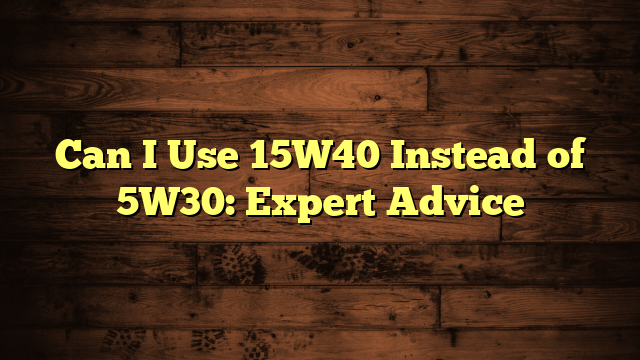 Can I Use 15W40 Instead of 5W30: Expert Advice