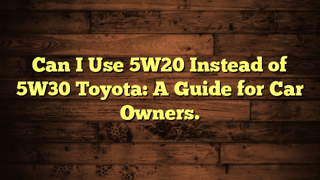 Can I Use 5W20 Instead of 5W30 Toyota: A Guide for Car Owners.