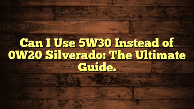Can I Use 5W30 Instead of 0W20 Silverado: The Ultimate Guide.