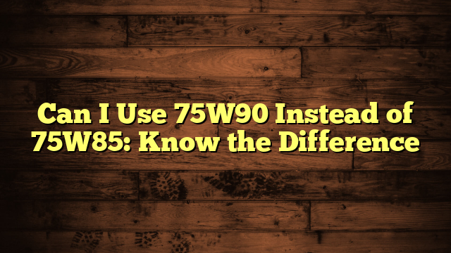 Can I Use 75W90 Instead of 75W85: Know the Difference