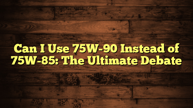 Can I Use 75W-90 Instead of 75W-85: The Ultimate Debate