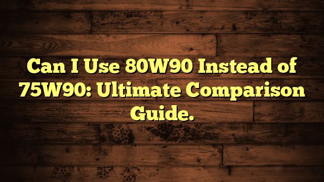 Can I Use 80W90 Instead of 75W90: Ultimate Comparison Guide.