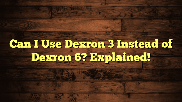 Can I Use Dexron 3 Instead of Dexron 6? Explained!