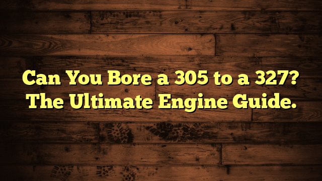 Can You Bore a 305 to a 327? The Ultimate Engine Guide.