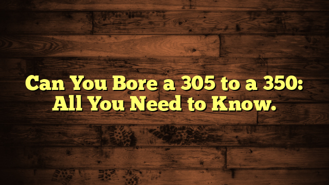 Can You Bore a 305 to a 350: All You Need to Know.