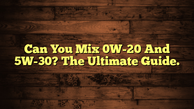 Can You Mix 0W-20 And 5W-30? The Ultimate Guide.