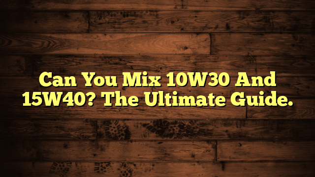 Can You Mix 10W30 And 15W40? The Ultimate Guide.