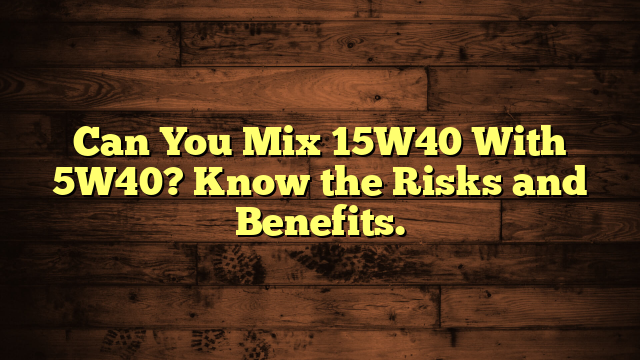 Can You Mix 15W40 With 5W40? Know the Risks and Benefits.