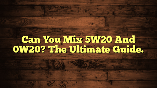 Can You Mix 5W20 And 0W20? The Ultimate Guide.