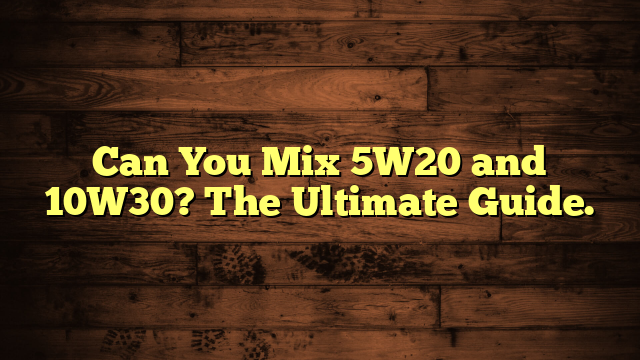 Can You Mix 5W20 and 10W30? The Ultimate Guide.