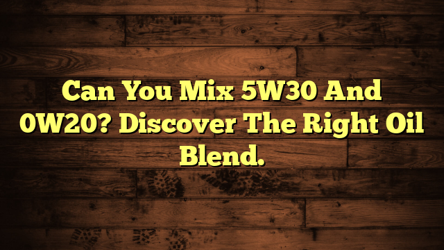 Can You Mix 5W30 And 0W20? Discover The Right Oil Blend.