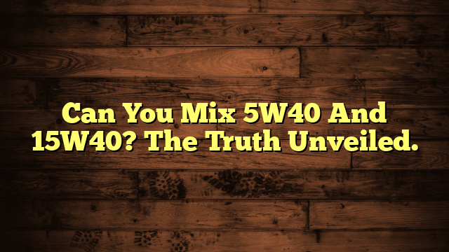 Can You Mix 5W40 And 15W40? The Truth Unveiled.