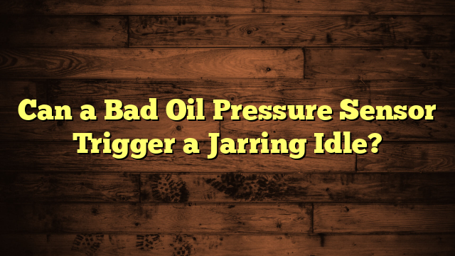 Can a Bad Oil Pressure Sensor Trigger a Jarring Idle?