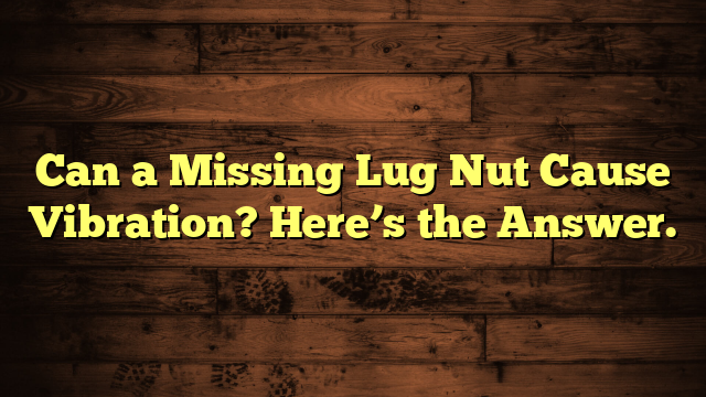 Can a Missing Lug Nut Cause Vibration? Here’s the Answer.
