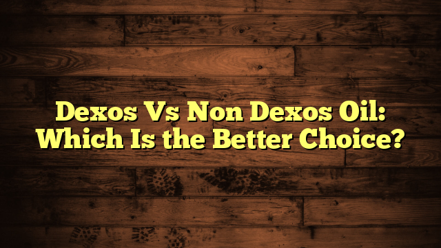 Dexos Vs Non Dexos Oil: Which Is the Better Choice?