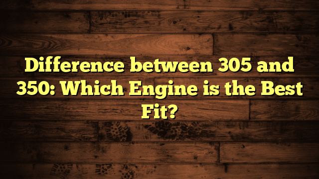 Difference between 305 and 350: Which Engine is the Best Fit?