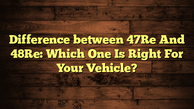 Difference between 47Re And 48Re: Which One Is Right For Your Vehicle?