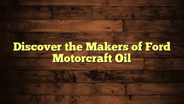 Discover the Makers of Ford Motorcraft Oil
