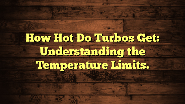 How Hot Do Turbos Get: Understanding the Temperature Limits.