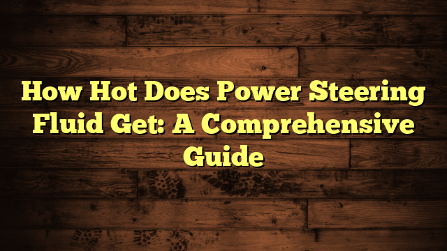 How Hot Does Power Steering Fluid Get: A Comprehensive Guide