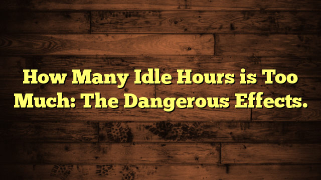 How Many Idle Hours is Too Much: The Dangerous Effects.