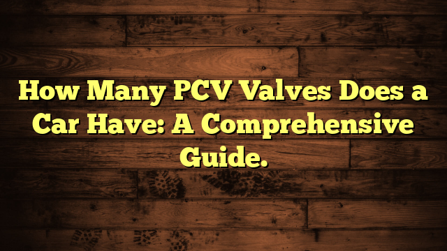 How Many PCV Valves Does a Car Have: A Comprehensive Guide.