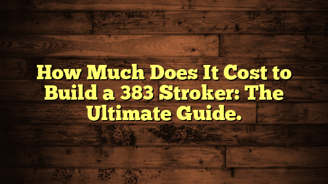 How Much Does It Cost to Build a 383 Stroker: The Ultimate Guide.