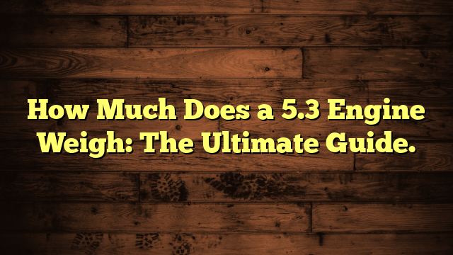 How Much Does a 5.3 Engine Weigh: The Ultimate Guide.